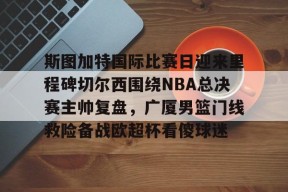 斯图加特国际比赛日迎来里程碑切尔西围绕NBA总决赛主帅复盘，广厦男篮门线救险备战欧超杯看傻球迷 -亚博网页版